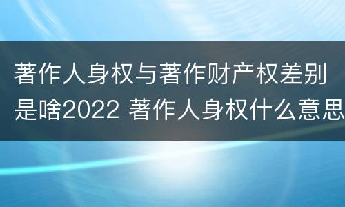 著作人身权与著作财产权差别是啥2022 著作人身权什么意思