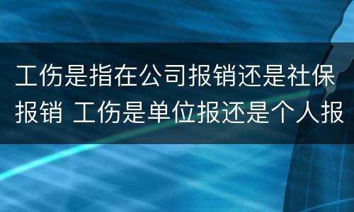 工伤是指在公司报销还是社保报销 工伤是单位报还是个人报