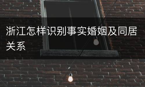 浙江怎样识别事实婚姻及同居关系