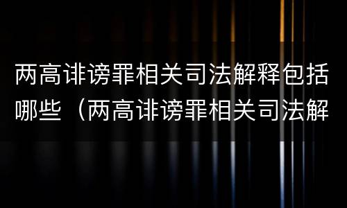 两高诽谤罪相关司法解释包括哪些（两高诽谤罪相关司法解释包括哪些罪名）
