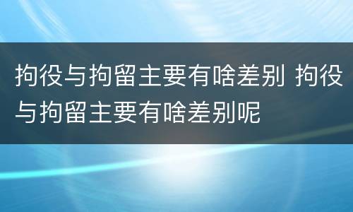 拘役与拘留主要有啥差别 拘役与拘留主要有啥差别呢