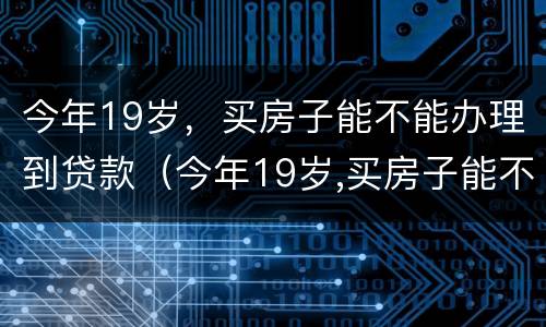 今年19岁，买房子能不能办理到贷款（今年19岁,买房子能不能办理到贷款手续）