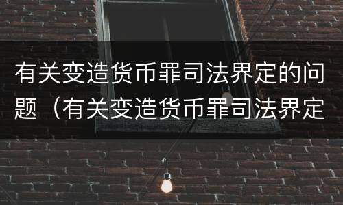 有关变造货币罪司法界定的问题（有关变造货币罪司法界定的问题有哪些）