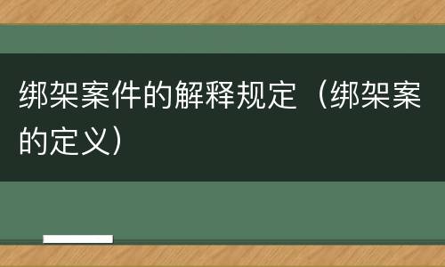绑架案件的解释规定（绑架案的定义）