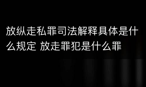 放纵走私罪司法解释具体是什么规定 放走罪犯是什么罪