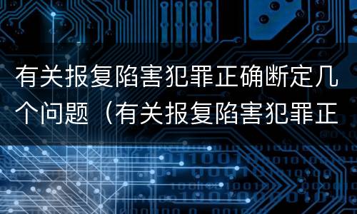 有关报复陷害犯罪正确断定几个问题（有关报复陷害犯罪正确断定几个问题）
