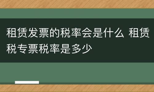 租赁发票的税率会是什么 租赁税专票税率是多少