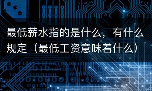最低薪水指的是什么，有什么规定（最低工资意味着什么）