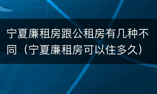 宁夏廉租房跟公租房有几种不同（宁夏廉租房可以住多久）