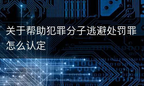 关于帮助犯罪分子逃避处罚罪怎么认定