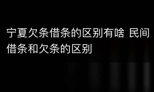宁夏欠条借条的区别有啥 民间借条和欠条的区别