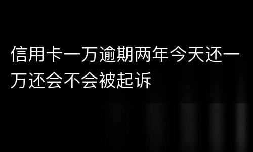 信用卡一万逾期两年今天还一万还会不会被起诉