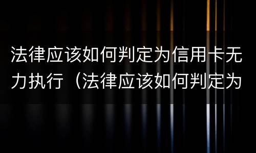 法律应该如何判定为信用卡无力执行（法律应该如何判定为信用卡无力执行呢）
