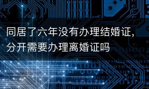 同居了六年没有办理结婚证，分开需要办理离婚证吗