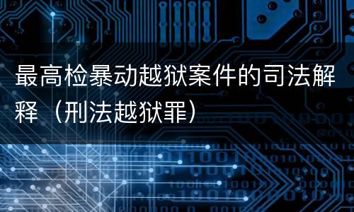 最高检暴动越狱案件的司法解释（刑法越狱罪）