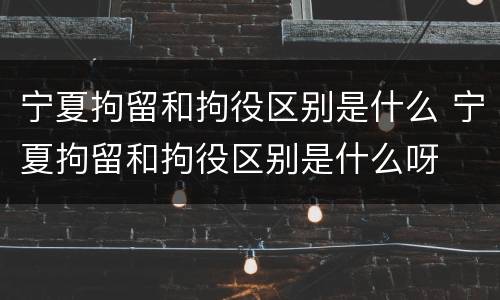 宁夏拘留和拘役区别是什么 宁夏拘留和拘役区别是什么呀