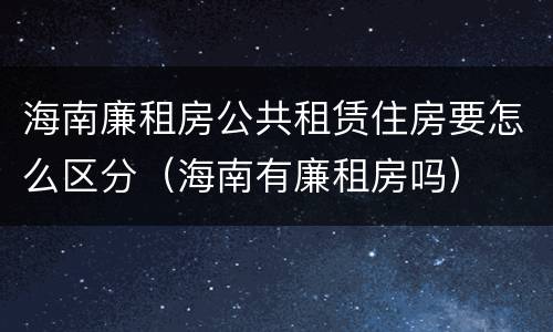 海南廉租房公共租赁住房要怎么区分（海南有廉租房吗）