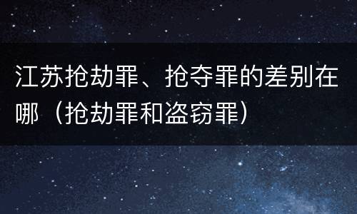 江苏抢劫罪、抢夺罪的差别在哪（抢劫罪和盗窃罪）