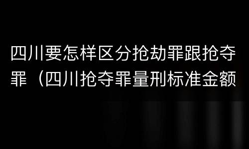 四川要怎样区分抢劫罪跟抢夺罪（四川抢夺罪量刑标准金额）