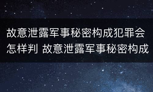 故意泄露军事秘密构成犯罪会怎样判 故意泄露军事秘密构成犯罪会怎样判刑