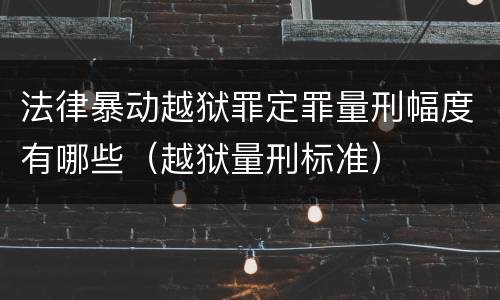 法律暴动越狱罪定罪量刑幅度有哪些（越狱量刑标准）