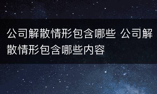 公司解散情形包含哪些 公司解散情形包含哪些内容