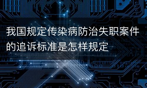 我国规定传染病防治失职案件的追诉标准是怎样规定