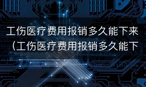 工伤医疗费用报销多久能下来（工伤医疗费用报销多久能下来报销）