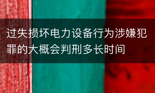 过失损坏电力设备行为涉嫌犯罪的大概会判刑多长时间