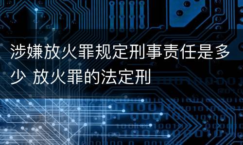 涉嫌放火罪规定刑事责任是多少 放火罪的法定刑