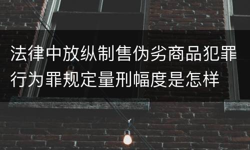 法律中放纵制售伪劣商品犯罪行为罪规定量刑幅度是怎样