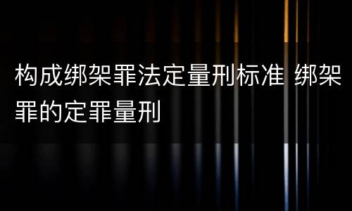 构成绑架罪法定量刑标准 绑架罪的定罪量刑