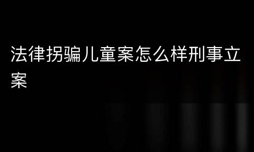 法律拐骗儿童案怎么样刑事立案
