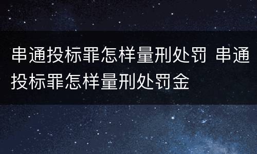 串通投标罪怎样量刑处罚 串通投标罪怎样量刑处罚金