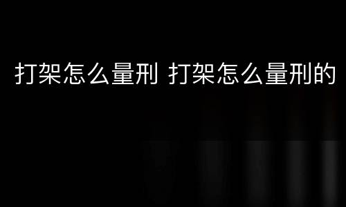 打架怎么量刑 打架怎么量刑的