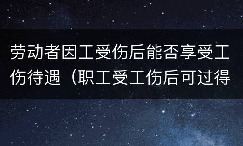 劳动者因工受伤后能否享受工伤待遇（职工受工伤后可过得哪些待遇）