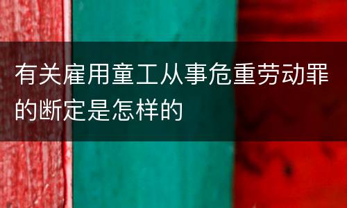 有关雇用童工从事危重劳动罪的断定是怎样的