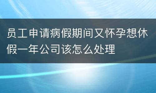 员工申请病假期间又怀孕想休假一年公司该怎么处理