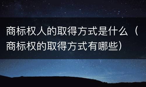 商标权人的取得方式是什么（商标权的取得方式有哪些）