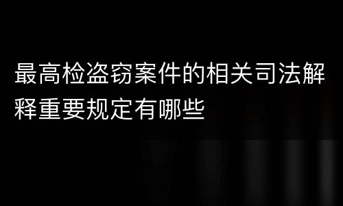 最高检盗窃案件的相关司法解释重要规定有哪些