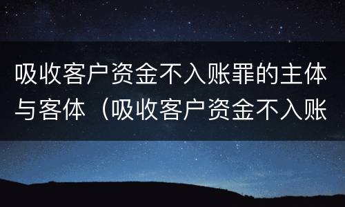 吸收客户资金不入账罪的主体与客体（吸收客户资金不入账罪的主体与客体不一致）