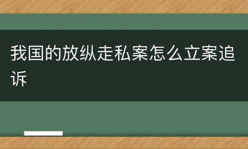 我国的放纵走私案怎么立案追诉