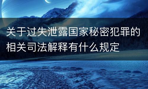 关于过失泄露国家秘密犯罪的相关司法解释有什么规定