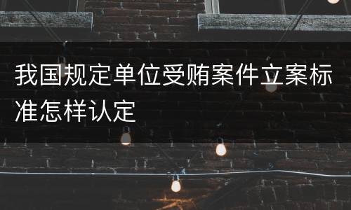 我国规定单位受贿案件立案标准怎样认定
