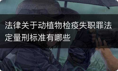 法律关于动植物检疫失职罪法定量刑标准有哪些