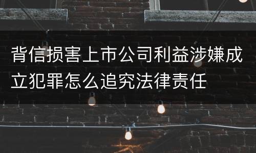 背信损害上市公司利益涉嫌成立犯罪怎么追究法律责任