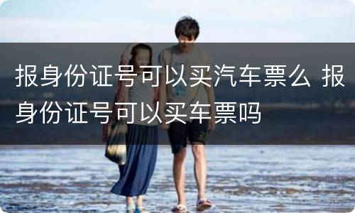 报身份证号可以买汽车票么 报身份证号可以买车票吗