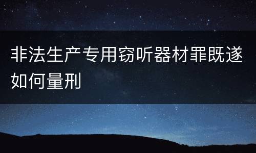 非法生产专用窃听器材罪既遂如何量刑