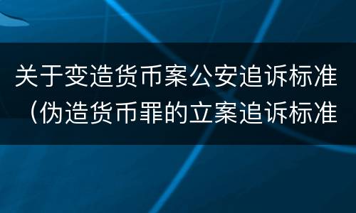 关于变造货币案公安追诉标准（伪造货币罪的立案追诉标准）
