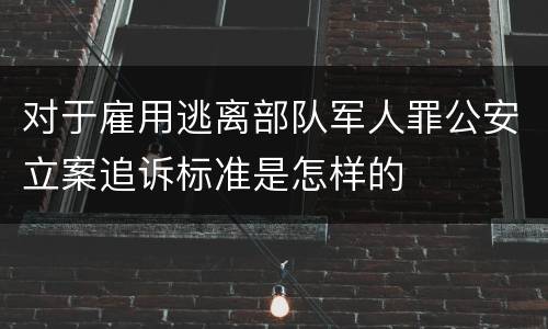 对于雇用逃离部队军人罪公安立案追诉标准是怎样的